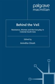 Behind the Veil : Resistance, Women and the Everyday in Colonial South Asia