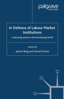 In Defence of Labour Market Institutions : Cultivating Justice in the Developing World