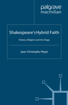 Shakespeare's Hybrid Faith : History, Religion and the Stage