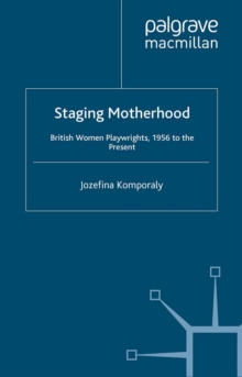 Staging Motherhood : British Women Playwrights, 1956 to the Present