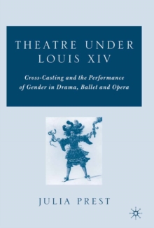 Theatre Under Louis XIV : Cross-Casting and the Performance of Gender in Drama, Ballet and Opera