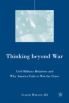 Thinking Beyond War : Civil-military Relations and Why America Fails to Win the Peace