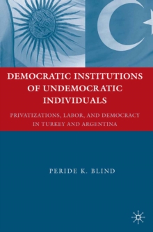 Democratic Institutions of Undemocratic Individuals : Privatizations, Labor, and Democracy in Turkey and Argentina