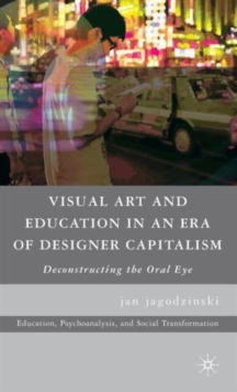 Visual Art and Education in an Era of Designer Capitalism : Deconstructing the Oral Eye, Hardback Book Visual Art and Education in an Era of Designer Capitalism : Deconstructing the Oral Eye, Hardback Book