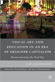 Visual Art and Education in an Era of Designer Capitalism : Deconstructing the Oral Eye, Paperback / softback Book Visual Art and Education in an Era of Designer Capitalism : Deconstructing the Oral Eye, Paperback / softback Book