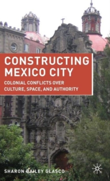 Constructing Mexico City : Colonial Conflicts over Culture, Space, and Authority, Hardback Book Constructing Mexico City : Colonial Conflicts over Culture, Space, and Authority, Hardback Book