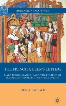The French Queen's Letters : Mary Tudor Brandon and the Politics of Marriage in Sixteenth-Century Europe, Hardback Book The French Queen's Letters : Mary Tudor Brandon and the Politics of Marriage in Sixteenth-Century Europe, Hardback Book