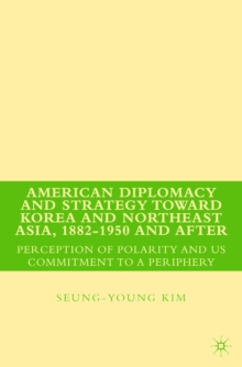 American Diplomacy and Strategy toward Korea and Northeast Asia, 1882 - 1950 and After : Perception of Polarity and US Commitment to a Periphery