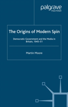 The Origins of Modern Spin : Democratic Government and the Media in Britain, 1945-51