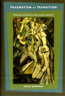 Pragmatism as Transition : Historicity and Hope in James, Dewey, and Rorty, Hardback Book Pragmatism as Transition : Historicity and Hope in James, Dewey, and Rorty, Hardback Book