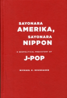 Sayonara Amerika, Sayonara Nippon : A Geopolitical Prehistory of J-Pop, Hardback Book Sayonara Amerika, Sayonara Nippon : A Geopolitical Prehistory of J-Pop, Hardback Book