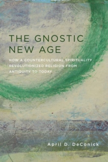The Gnostic New Age : How a Countercultural Spirituality Revolutionized Religion from Antiquity to Today, Hardback Book The Gnostic New Age : How a Countercultural Spirituality Revolutionized Religion from Antiquity to Today, Hardback Book