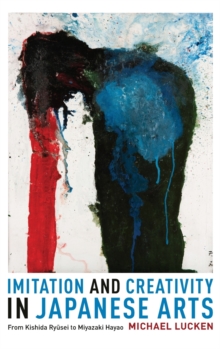 Imitation and Creativity in Japanese Arts : From Kishida Ryusei to Miyazaki Hayao, Hardback Book Imitation and Creativity in Japanese Arts : From Kishida Ryusei to Miyazaki Hayao, Hardback Book