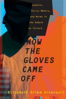 How the Gloves Came Off : Lawyers, Policy Makers, and Norms in the Debate on Torture, Hardback Book How the Gloves Came Off : Lawyers, Policy Makers, and Norms in the Debate on Torture, Hardback Book