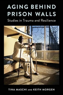 Aging Behind Prison Walls : Studies in Trauma and Resilience