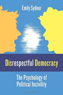 Disrespectful Democracy : The Psychology of Political Incivility