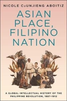 Asian Place, Filipino Nation : A Global Intellectual History of the Philippine Revolution, 1887-1912
