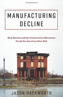 Manufacturing Decline : How Racism and the Conservative Movement Crush the American Rust Belt