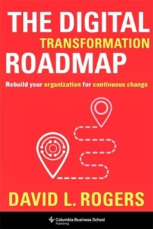 The Digital Transformation Roadmap : Rebuild Your Organization for Continuous Change