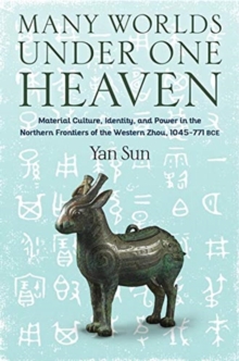 Many Worlds Under One Heaven : Material Culture, Identity, and Power in the Northern Frontiers of the Western Zhou, 1045-771 BCE