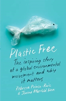 Plastic Free : The Inspiring Story Of A Global Environmental Movement And Why It Matters