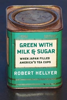 Green with Milk and Sugar : When Japan Filled Americas Tea Cups