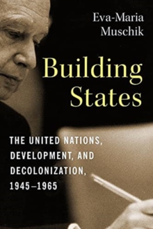 Building States : The United Nations, Development, and Decolonization, 1945-1965