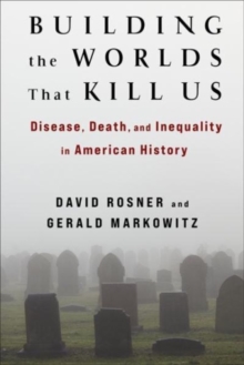 Building the Worlds That Kill Us : Disease, Death, and Inequality in American History