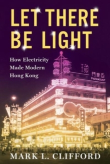 Let There Be Light : How Electricity Made Modern Hong Kong