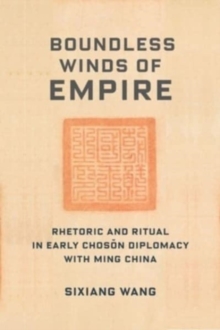 Boundless Winds of Empire : Rhetoric and Ritual in Early Choson Diplomacy with Ming China