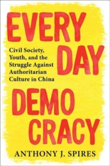 Everyday Democracy : Civil Society, Youth, and the Struggle Against Authoritarian Culture in China