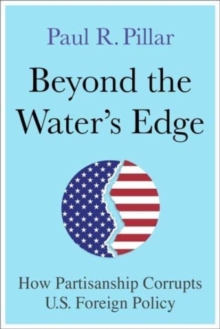 Beyond the Waters Edge : How Partisanship Corrupts U.S. Foreign Policy