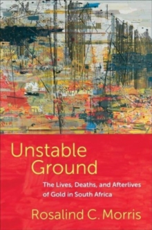 Unstable Ground : The Lives, Deaths, And Afterlives Of Gold In South Africa