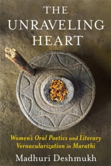 The Unraveling Heart : Women's Oral Poetics and Literary Vernacularization in Marathi