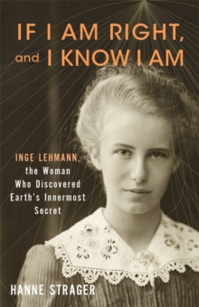 If I Am Right, and I Know I Am : Inge Lehmann, the Woman Who Discovered Earths Innermost Secret