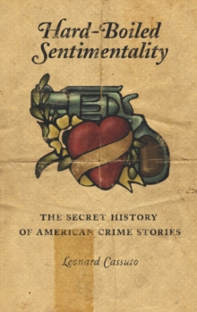 Hard-Boiled Sentimentality : The Secret History of American Crime Stories