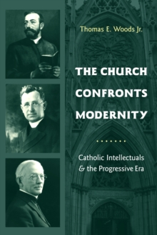 The Church Confronts Modernity : Catholic Intellectuals and the Progressive Era