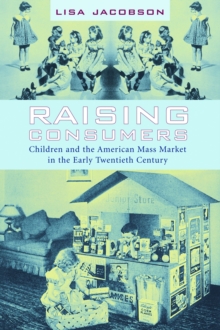 Raising Consumers : Children and the American Mass Market in the Early Twentieth Century