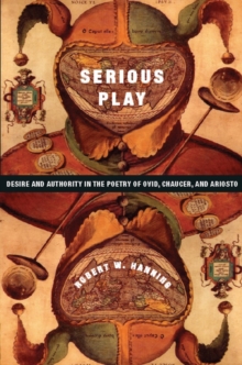 Serious Play : Desire and Authority in the Poetry of Ovid, Chaucer, and Ariosto