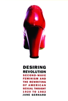 Desiring Revolution : Second-Wave Feminism and the Rewriting of Twentieth-Century American Sexual Thought