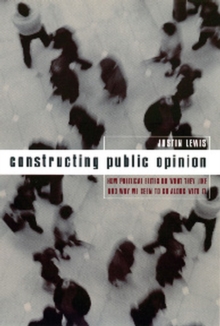 Constructing Public Opinion : How Political Elites Do What They Like and Why We Seem to Go Along with It