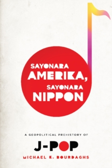 Sayonara Amerika, Sayonara Nippon : A Geopolitical Prehistory of J-Pop