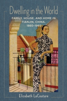 Dwelling in the World : Family, House, and Home in Tianjin, China, 1860-1960