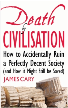 Death By Civilisation : How to Accidently Ruin a Perfectly Decent Society (and How it Might Still be Saved)