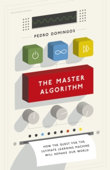 The Master Algorithm : How the Quest for the Ultimate Learning Machine Will Remake Our World