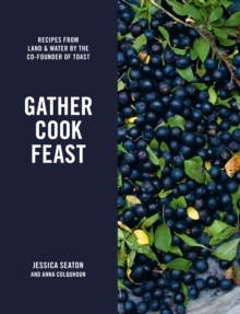 Gather Cook Feast : Recipes from Land and Water by the Co-Founder of Toast