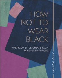 How Not to Wear Black : Find your Style, Create your Forever Wardrobe