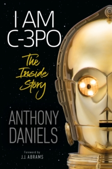 I Am C-3PO - The Inside Story : Foreword by J.J. Abrams