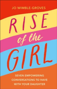 Rise of the Girl : Seven Empowering Conversations To Have With Your Daughter