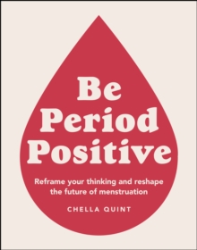 Be Period Positive : Reframe Your Thinking And Reshape The Future Of Menstruation